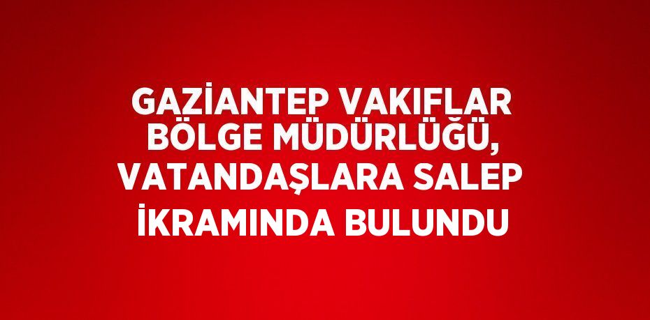 GAZİANTEP VAKIFLAR BÖLGE MÜDÜRLÜĞÜ, VATANDAŞLARA SALEP İKRAMINDA BULUNDU