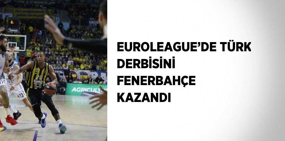 EUROLEAGUE’DE TÜRK DERBİSİNİ FENERBAHÇE KAZANDI