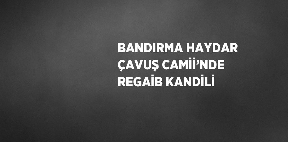 BANDIRMA HAYDAR ÇAVUŞ CAMİİ’NDE REGAİB KANDİLİ