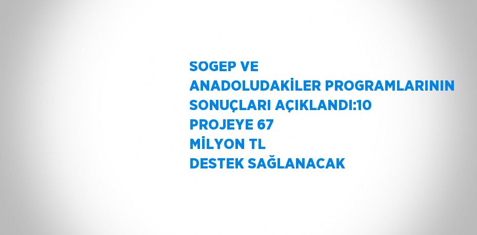 SOGEP VE ANADOLUDAKİLER PROGRAMLARININ SONUÇLARI AÇIKLANDI:10 PROJEYE 67 MİLYON TL DESTEK SAĞLANACAK