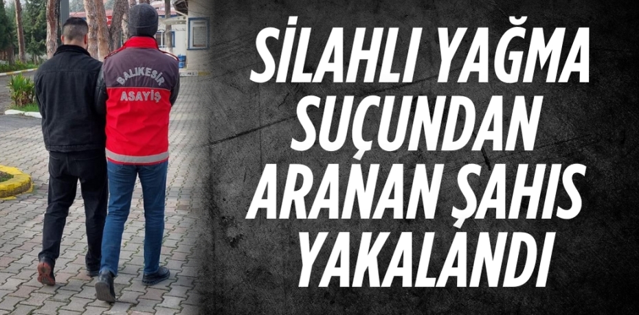 SİLAHLI YAĞMA SUÇUNDAN ARANAN ŞAHIS YAKALANDI