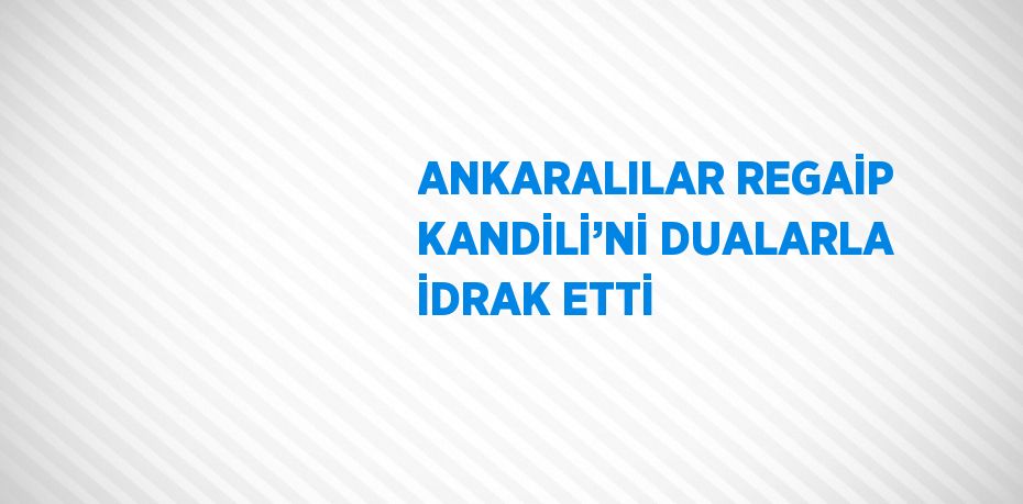 ANKARALILAR REGAİP KANDİLİ’Nİ DUALARLA İDRAK ETTİ