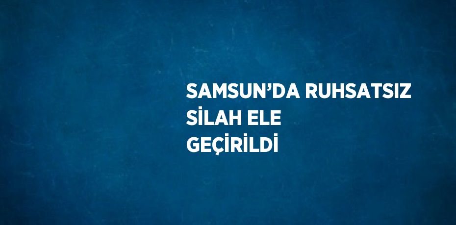 SAMSUN’DA RUHSATSIZ SİLAH ELE GEÇİRİLDİ