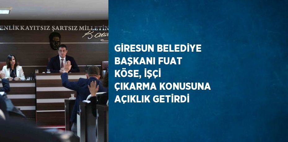 GİRESUN BELEDİYE BAŞKANI FUAT KÖSE, İŞÇİ ÇIKARMA KONUSUNA AÇIKLIK GETİRDİ