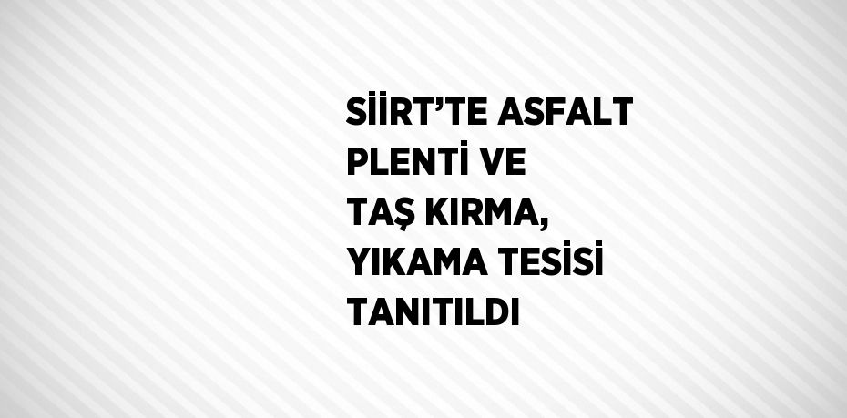 SİİRT’TE ASFALT PLENTİ VE TAŞ KIRMA, YIKAMA TESİSİ TANITILDI