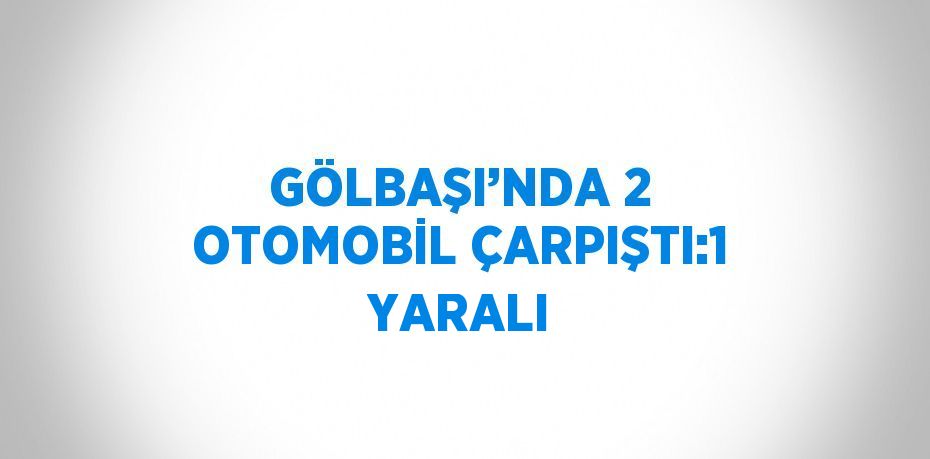 GÖLBAŞI’NDA 2 OTOMOBİL ÇARPIŞTI:1 YARALI
