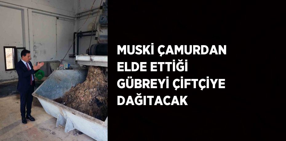 MUSKİ ÇAMURDAN ELDE ETTİĞİ GÜBREYİ ÇİFTÇİYE DAĞITACAK