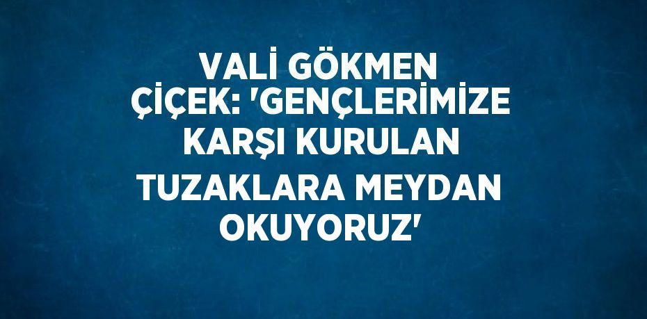 VALİ GÖKMEN ÇİÇEK: 'GENÇLERİMİZE KARŞI KURULAN TUZAKLARA MEYDAN OKUYORUZ'