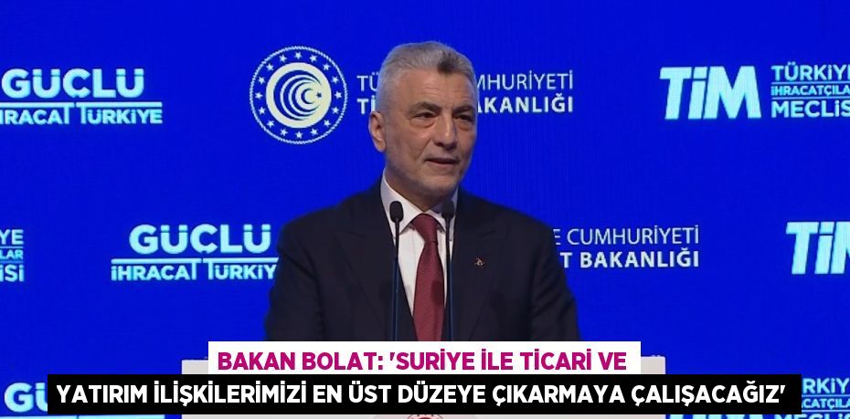 BAKAN BOLAT: 'SURİYE İLE TİCARİ VE YATIRIM İLİŞKİLERİMİZİ EN ÜST DÜZEYE ÇIKARMAYA ÇALIŞACAĞIZ'