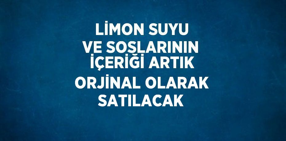 LİMON SUYU VE SOSLARININ İÇERİĞİ ARTIK ORJİNAL OLARAK SATILACAK