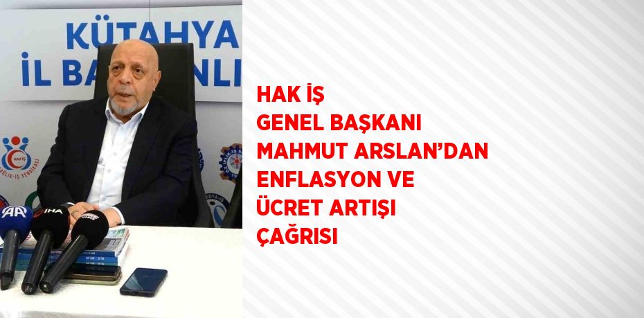 HAK İŞ GENEL BAŞKANI MAHMUT ARSLAN’DAN ENFLASYON VE ÜCRET ARTIŞI ÇAĞRISI