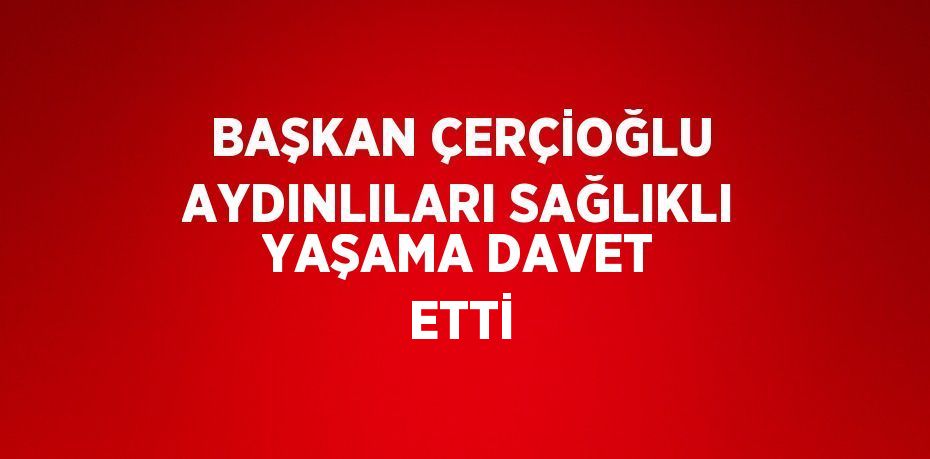 BAŞKAN ÇERÇİOĞLU AYDINLILARI SAĞLIKLI YAŞAMA DAVET ETTİ