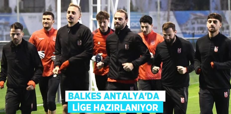 BALKES ANTALYA’DA   LİGE HAZIRLANIYOR