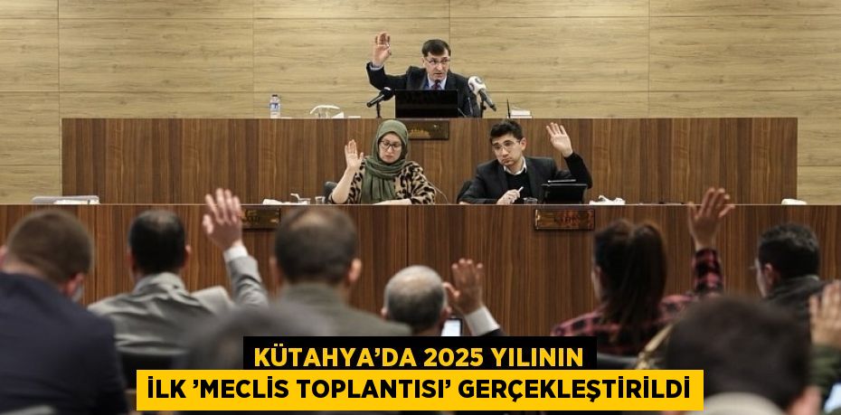 KÜTAHYA’DA 2025 YILININ İLK ’MECLİS TOPLANTISI’ GERÇEKLEŞTİRİLDİ