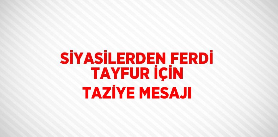 SİYASİLERDEN FERDİ TAYFUR İÇİN TAZİYE MESAJI