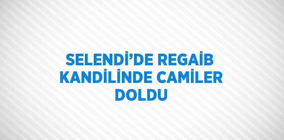 SELENDİ’DE REGAİB KANDİLİNDE CAMİLER DOLDU