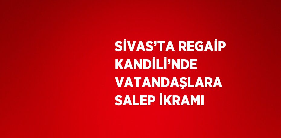 SİVAS’TA REGAİP KANDİLİ’NDE VATANDAŞLARA SALEP İKRAMI