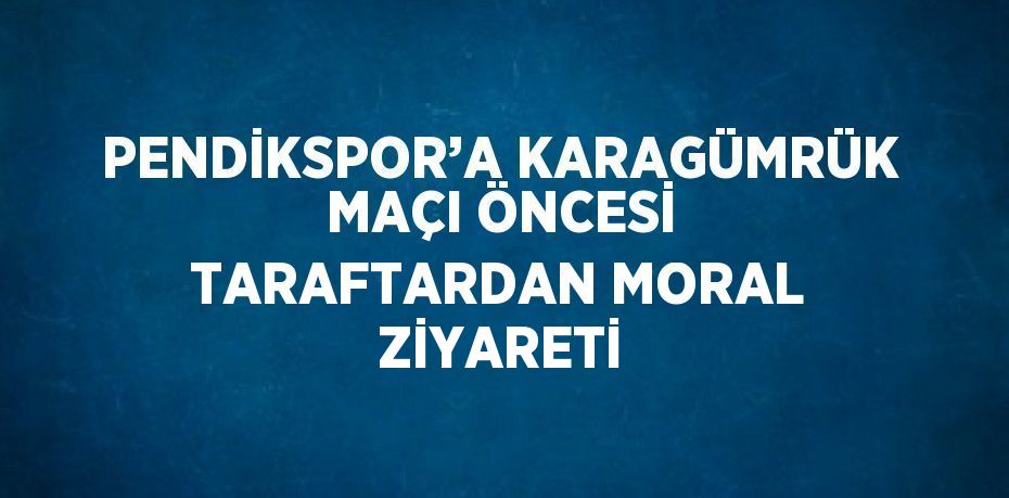 PENDİKSPOR’A KARAGÜMRÜK MAÇI ÖNCESİ TARAFTARDAN MORAL ZİYARETİ