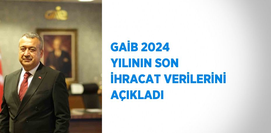 GAİB 2024 YILININ SON İHRACAT VERİLERİNİ AÇIKLADI