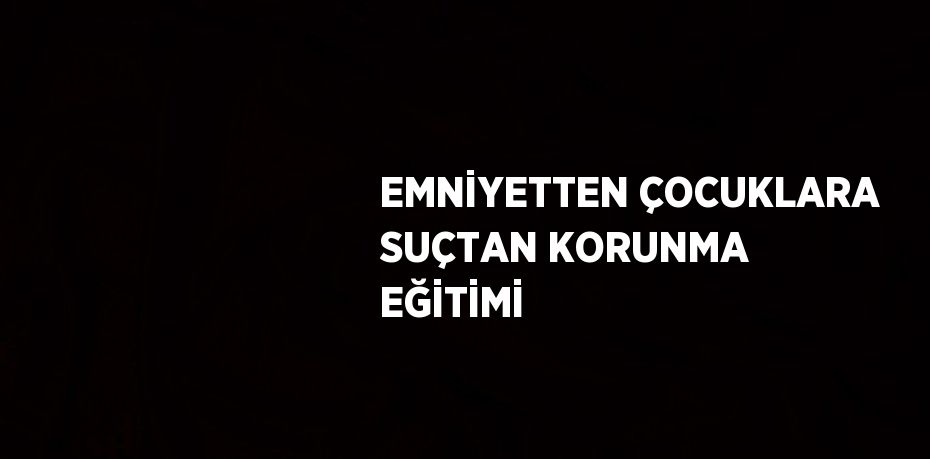 EMNİYETTEN ÇOCUKLARA SUÇTAN KORUNMA EĞİTİMİ