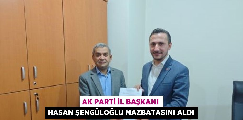 AK PARTİ İL BAŞKANI HASAN ŞENGÜLOĞLU MAZBATASINI ALDI