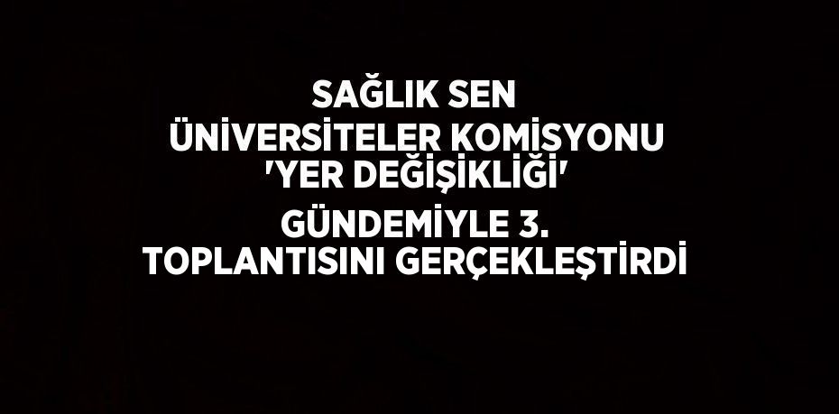 SAĞLIK SEN ÜNİVERSİTELER KOMİSYONU 'YER DEĞİŞİKLİĞİ' GÜNDEMİYLE 3. TOPLANTISINI GERÇEKLEŞTİRDİ