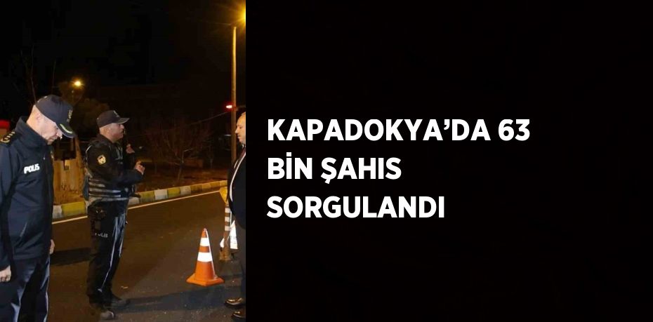 KAPADOKYA’DA 63 BİN ŞAHIS SORGULANDI