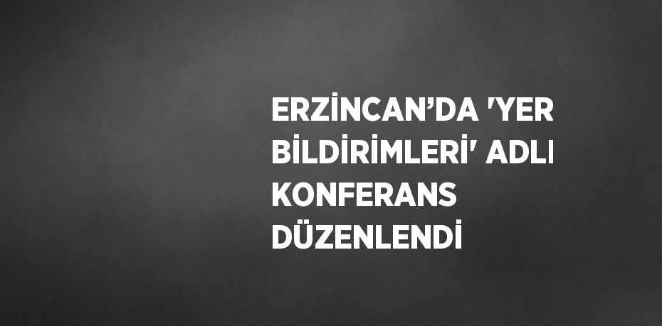 ERZİNCAN’DA 'YER BİLDİRİMLERİ' ADLI KONFERANS DÜZENLENDİ