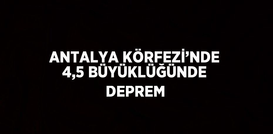 ANTALYA KÖRFEZİ’NDE 4,5 BÜYÜKLÜĞÜNDE DEPREM