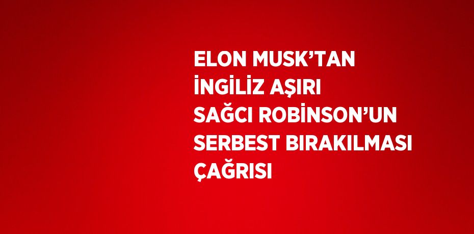 ELON MUSK’TAN İNGİLİZ AŞIRI SAĞCI ROBİNSON’UN SERBEST BIRAKILMASI ÇAĞRISI