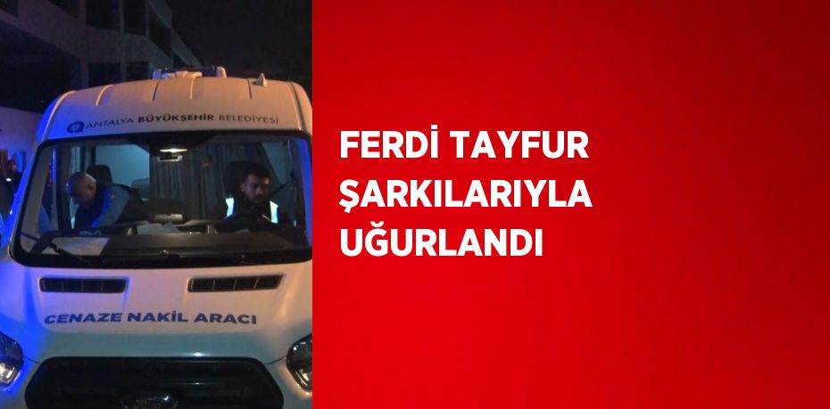 FERDİ TAYFUR ŞARKILARIYLA UĞURLANDI