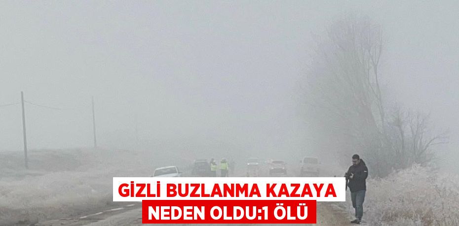 GİZLİ BUZLANMA KAZAYA NEDEN OLDU:1 ÖLÜ