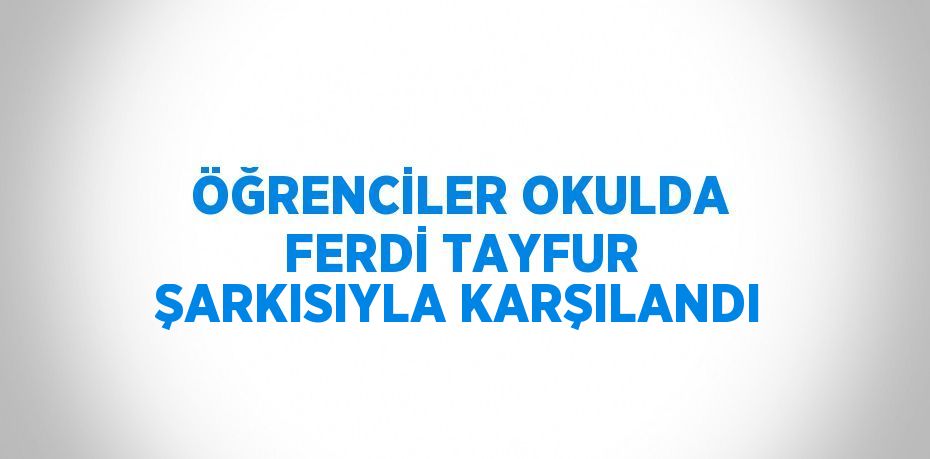 ÖĞRENCİLER OKULDA FERDİ TAYFUR ŞARKISIYLA KARŞILANDI