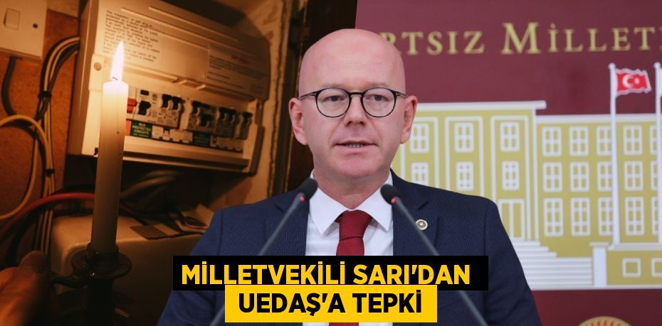 MİLLETVEKİLİ SARI’DAN   UEDAŞ’A TEPKİ