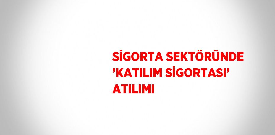 SİGORTA SEKTÖRÜNDE ’KATILIM SİGORTASI’ ATILIMI