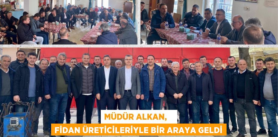 MÜDÜR ALKAN,    FİDAN ÜRETİCİLERİYLE BİR ARAYA GELDİ