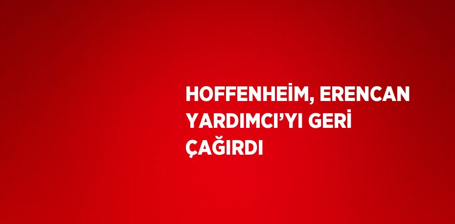 HOFFENHEİM, ERENCAN YARDIMCI’YI GERİ ÇAĞIRDI