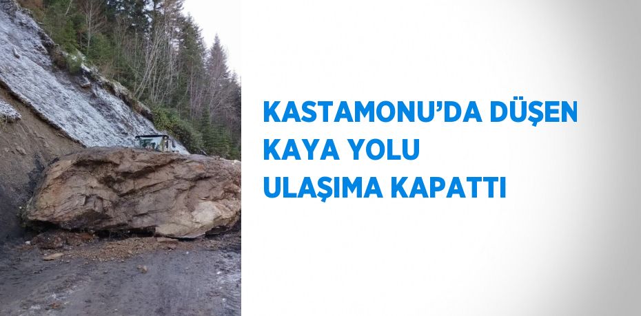 KASTAMONU’DA DÜŞEN KAYA YOLU ULAŞIMA KAPATTI