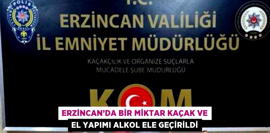 ERZİNCAN’DA BİR MİKTAR KAÇAK VE EL YAPIMI ALKOL ELE GEÇİRİLDİ