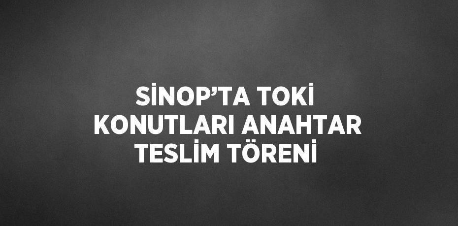 SİNOP’TA TOKİ KONUTLARI ANAHTAR TESLİM TÖRENİ