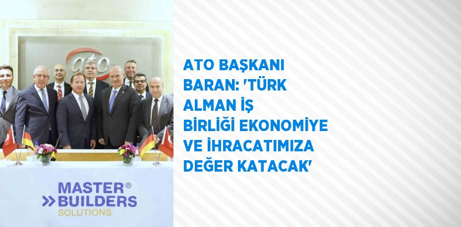 ATO BAŞKANI BARAN: 'TÜRK ALMAN İŞ BİRLİĞİ EKONOMİYE VE İHRACATIMIZA DEĞER KATACAK'