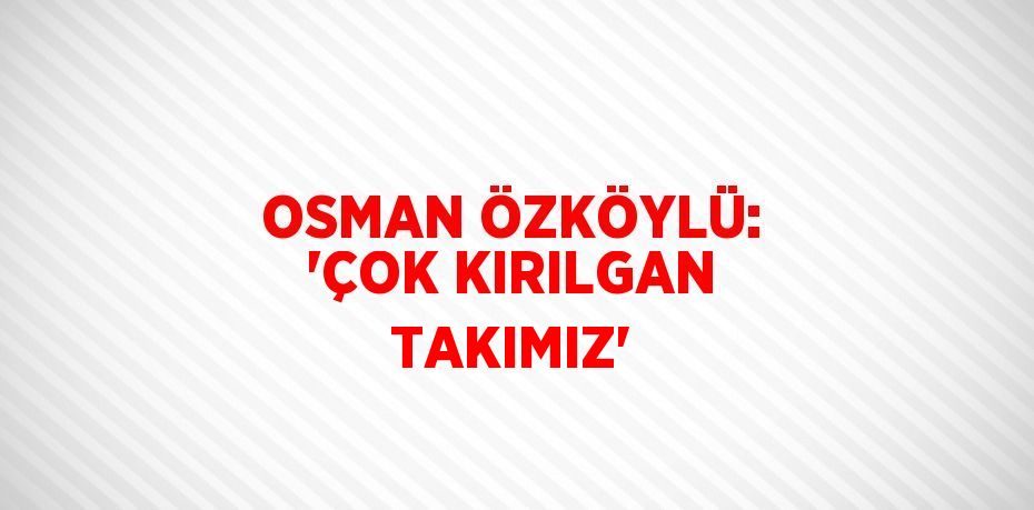 OSMAN ÖZKÖYLÜ: 'ÇOK KIRILGAN TAKIMIZ'