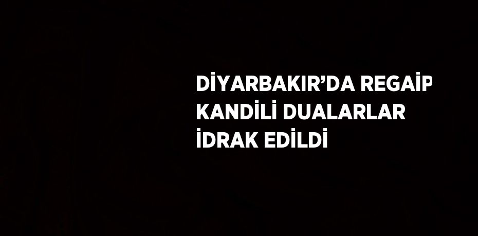 DİYARBAKIR’DA REGAİP KANDİLİ DUALARLAR İDRAK EDİLDİ