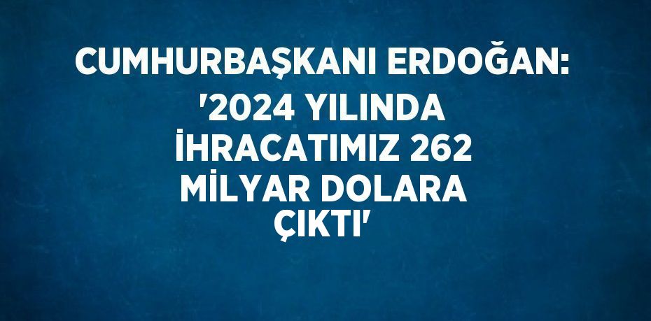CUMHURBAŞKANI ERDOĞAN: '2024 YILINDA İHRACATIMIZ 262 MİLYAR DOLARA ÇIKTI'
