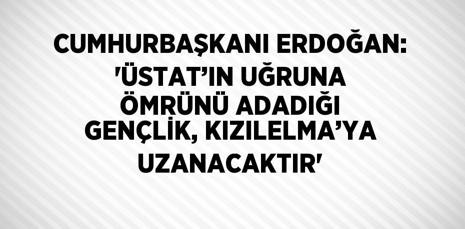 CUMHURBAŞKANI ERDOĞAN: 'ÜSTAT’IN UĞRUNA ÖMRÜNÜ ADADIĞI GENÇLİK, KIZILELMA’YA UZANACAKTIR'