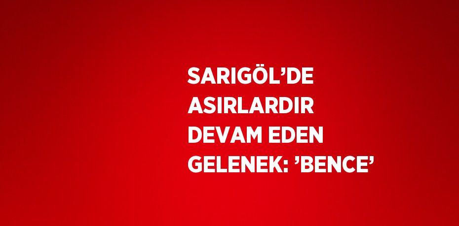 SARIGÖL’DE ASIRLARDIR DEVAM EDEN GELENEK: ’BENCE’