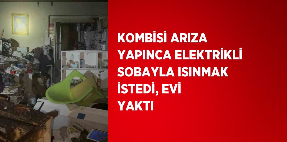 KOMBİSİ ARIZA YAPINCA ELEKTRİKLİ SOBAYLA ISINMAK İSTEDİ, EVİ YAKTI