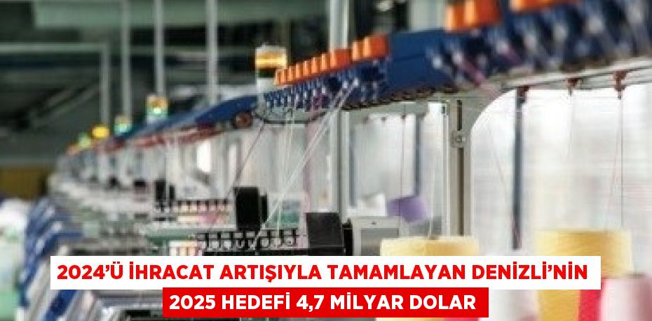 2024’Ü İHRACAT ARTIŞIYLA TAMAMLAYAN DENİZLİ’NİN 2025 HEDEFİ 4,7 MİLYAR DOLAR