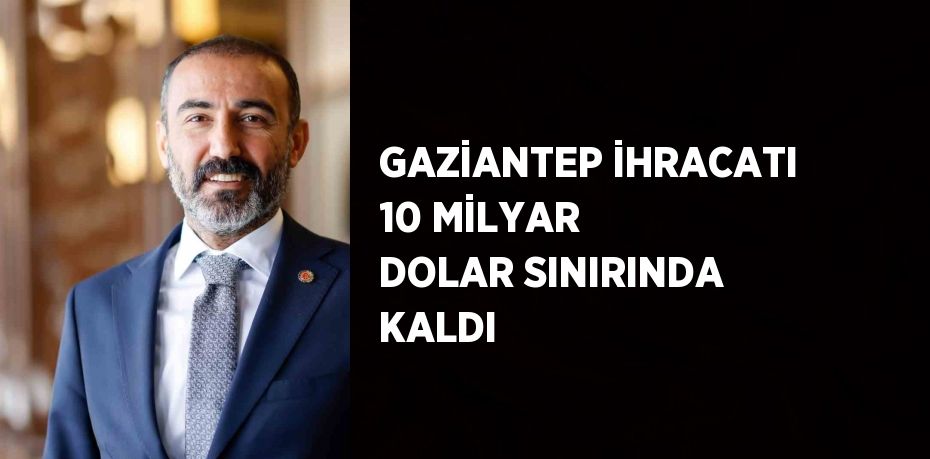 GAZİANTEP İHRACATI 10 MİLYAR DOLAR SINIRINDA KALDI