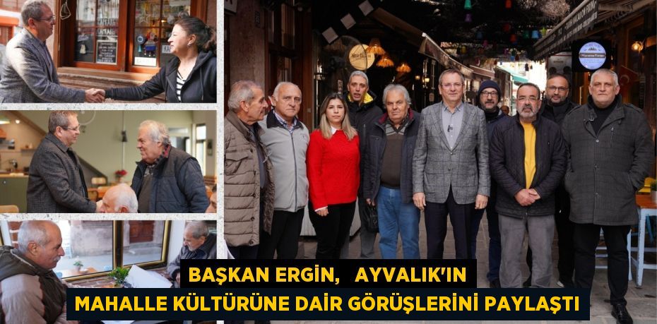 BAŞKAN ERGİN,   AYVALIK’IN MAHALLE KÜLTÜRÜNE DAİR GÖRÜŞLERİNİ PAYLAŞTI